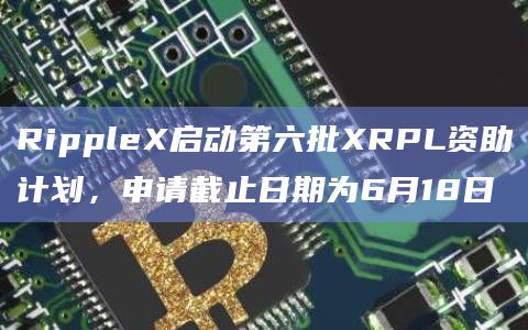 RippleX启动第六批XRPL资助计划,申请截止日期为6月18日插图 RippleX启动第六批XRPL资助计划,申请截止日期为6月18日