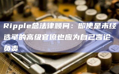 Ripple总法律顾问：即使是未经选举的高级官僚也应为自己言论负责