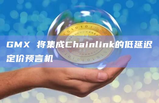GMX 将集成Chainlink的低延迟定价预言机