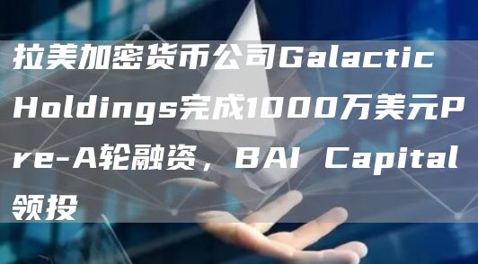 拉美加密货币公司Galactic Holdings完成1000万美元Pre-A轮融资,BAI Capital领投插图 拉美加密货币公司Galactic Holdings完成1000万美元Pre-A轮融资,BAI Capital领投