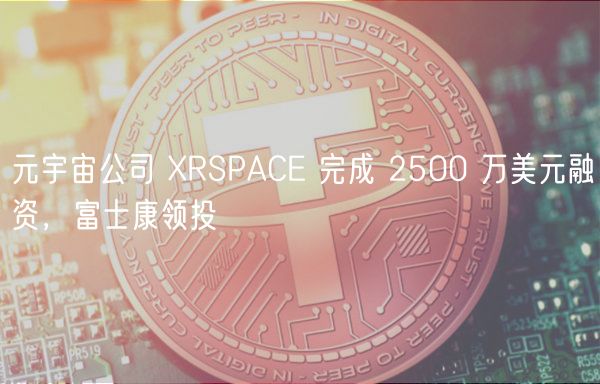元宇宙公司 XRSPACE 完成 2500 万美元融资,富士康领投插图 元宇宙公司 XRSPACE 完成 2500 万美元融资,富士康领投