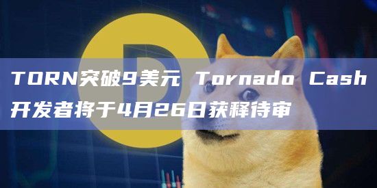 TORN突破9美元 Tornado Cash开发者将于4月26日获释待审