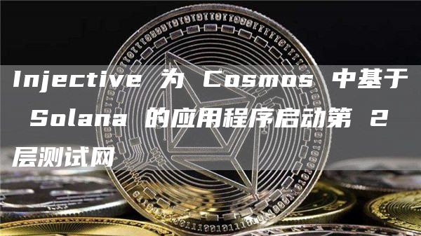 Injective 为 Cosmos 中基于 Solana 的应用程序启动第 2 层测试网