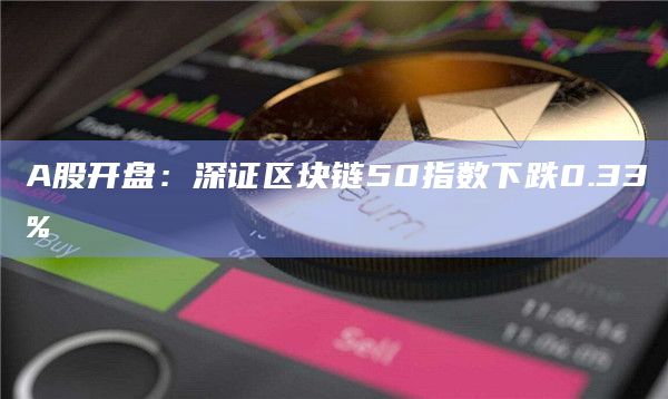 A股开盘：深证区块链50指数下跌0.33%
