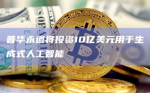 普华永道将投资10亿美元用于生成式人工智能