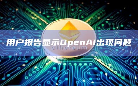 用户报告显示OpenAI出现问题