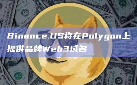 Binance.US将在Polygon上提供品牌Web3域名插图 Binance.US将在Polygon上提供品牌Web3域名