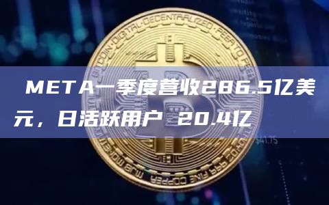 META一季度营收286.5亿美元,日活跃用户 20.4亿插图 META一季度营收286.5亿美元,日活跃用户 20.4亿