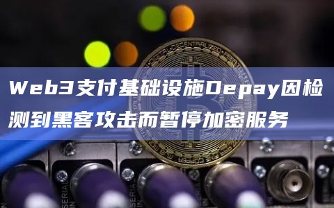 Web3支付基础设施Depay因检测到黑客攻击而暂停加密服务