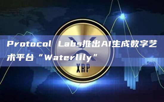 Protocol Labs推出AI生成数字艺术平台“Waterlily”