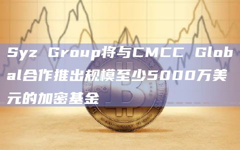 Syz Group将与CMCC Global合作推出规模至少5000万美元的加密基金插图 Syz Group将与CMCC Global合作推出规模至少5000万美元的加密基金