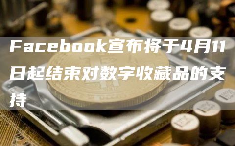 Facebook宣布将于4月11日起结束对数字收藏品的支持插图 Facebook宣布将于4月11日起结束对数字收藏品的支持