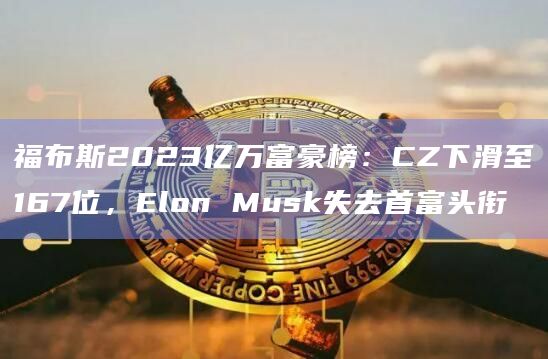 福布斯2023亿万富豪榜:CZ下滑至167位,Elon Musk失去首富头衔插图 福布斯2023亿万富豪榜:CZ下滑至167位,Elon Musk失去首富头衔