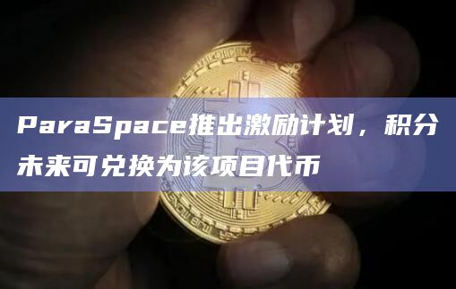 ParaSpace推出激励计划,积分未来可兑换为该项目代币插图 ParaSpace推出激励计划,积分未来可兑换为该项目代币