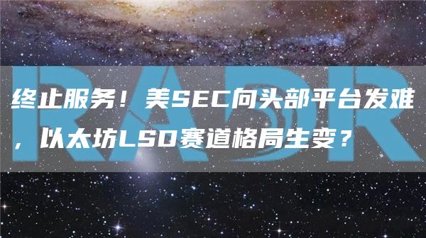 终止服务!美SEC向头部平台发难,以太坊LSD赛道格局生变?插图 终止服务!美SEC向头部平台发难,以太坊LSD赛道格局生变?