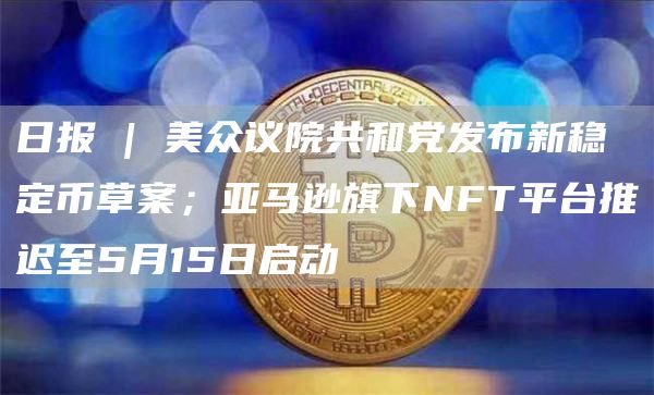 日报 | 美众议院共和党发布新稳定币草案;亚马逊旗下NFT平台推迟至5月15日启动插图 日报 | 美众议院共和党发布新稳定币草案;亚马逊旗下NFT平台推迟至5月15日启动