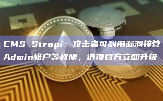 CMS Strapi：攻击者可利用漏洞接管Admin帐户等权限，请项目方立即升级