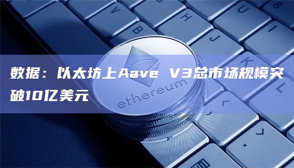 数据：以太坊上Aave V3总市场规模突破10亿美元