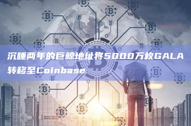 沉睡两年的巨鲸地址将5000万枚GALA转移至Coinbase