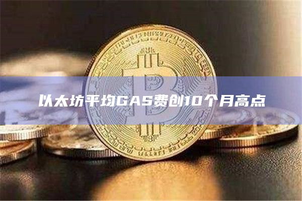 以太坊平均GAS费创10个月高点
