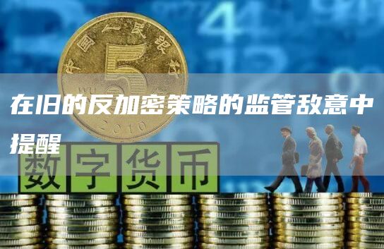 在旧的反加密策略的监管敌意中提醒