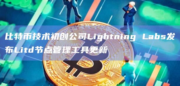 比特币技术初创公司Lightning Labs发布Litd节点管理工具更新