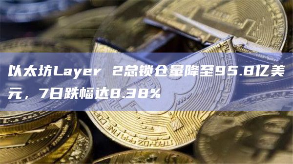 以太坊Layer 2总锁仓量降至95.8亿美元,7日跌幅达8.38%插图 以太坊Layer 2总锁仓量降至95.8亿美元,7日跌幅达8.38%