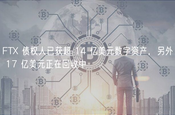 FTX 债权人已获超 14 亿美元数字资产，另外 17 亿美元正在回收中