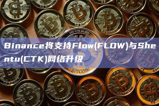 Binance将支持Flow(FLOW)与Shentu(CTK)网络升级插图 Binance将支持Flow(FLOW)与Shentu(CTK)网络升级