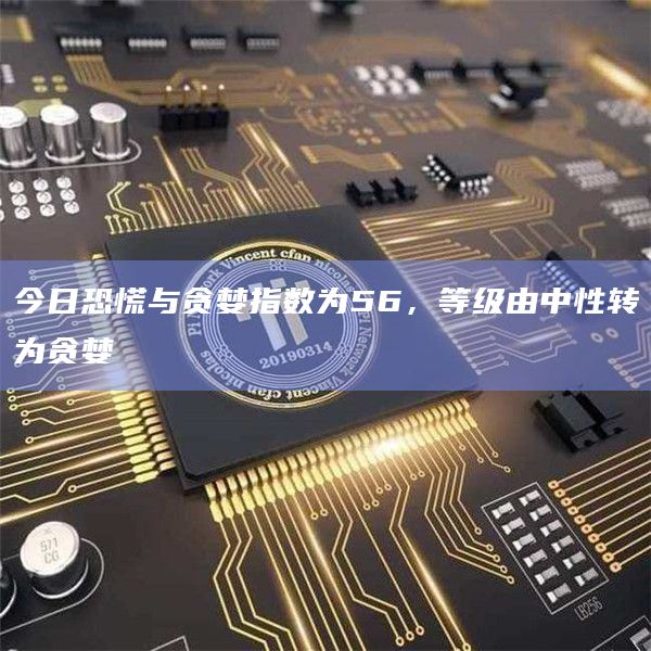 今日恐慌与贪婪指数为56，等级由中性转为贪婪