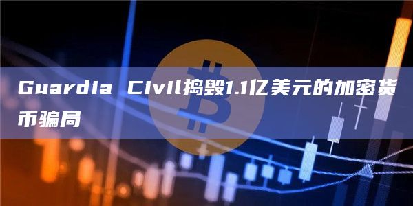 Guardia Civil捣毁1.1亿美元的加密货币骗局