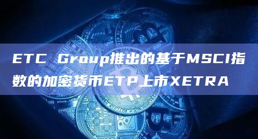 ETC Group推出的基于MSCI指数的加密货币ETP上市XETRA插图 ETC Group推出的基于MSCI指数的加密货币ETP上市XETRA