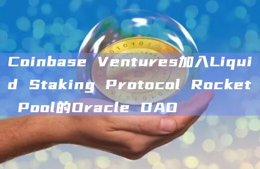 Coinbase Ventures加入Liquid Staking Protocol Rocket Pool的Oracle DAO