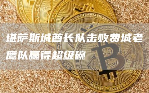 堪萨斯城酋长队击败费城老鹰队赢得超级碗