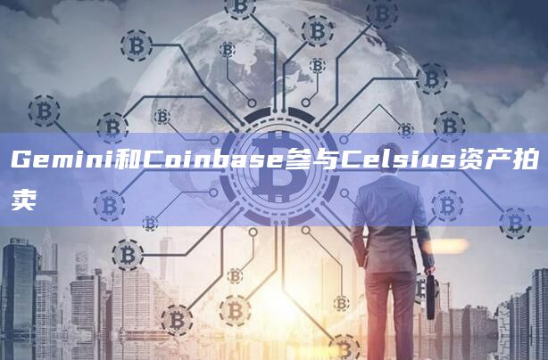 Gemini和Coinbase参与Celsius资产拍卖