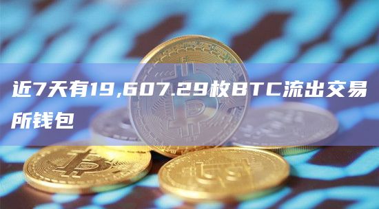 近7天有19,607.29枚BTC流出交易所钱包