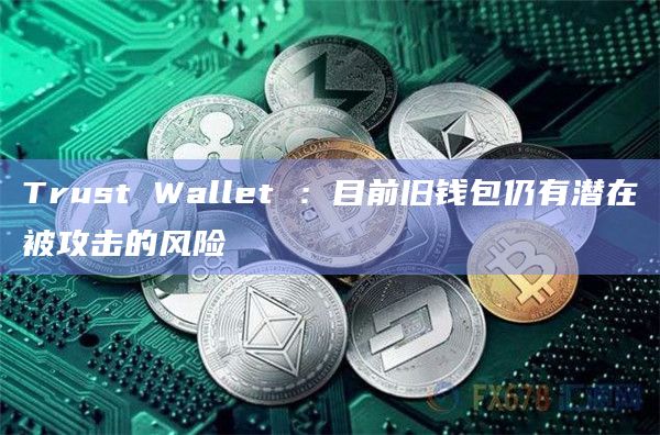 Trust Wallet :目前旧钱包仍有潜在被攻击的风险插图 Trust Wallet :目前旧钱包仍有潜在被攻击的风险