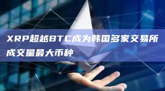 XRP超越BTC成为韩国多家交易所成交量最大币种插图 XRP超越BTC成为韩国多家交易所成交量最大币种