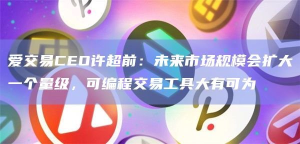 爱交易CEO许超前:未来市场规模会扩大一个量级,可编程交易工具大有可为插图 爱交易CEO许超前:未来市场规模会扩大一个量级,可编程交易工具大有可为