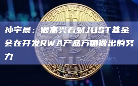孙宇晨:很高兴看到JUST基金会在开发RWA产品方面做出的努力插图 孙宇晨:很高兴看到JUST基金会在开发RWA产品方面做出的努力