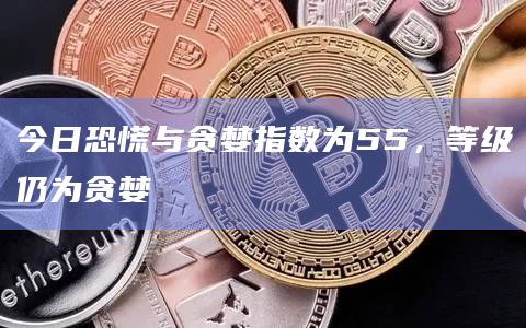 今日恐慌与贪婪指数为55，等级仍为贪婪