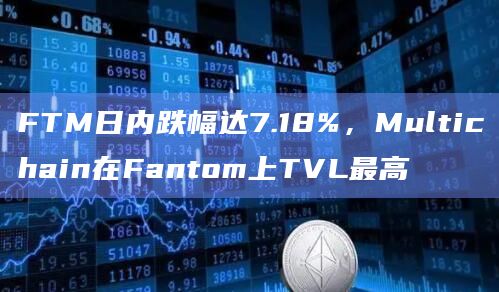 FTM日内跌幅达7.18%，Multichain在Fantom上TVL最高