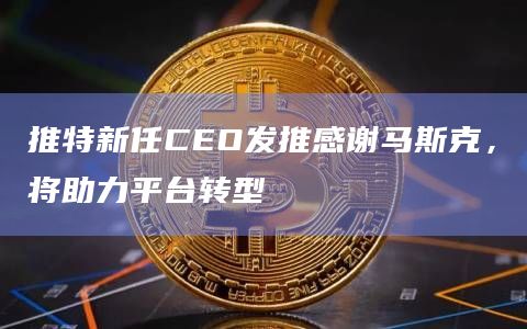 推特新任CEO发推感谢马斯克，将助力平台转型