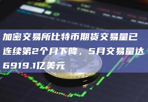 加密交易所比特币期货交易量已连续第2个月下降,5月交易量达6919.1亿美元插图 加密交易所比特币期货交易量已连续第2个月下降,5月交易量达6919.1亿美元
