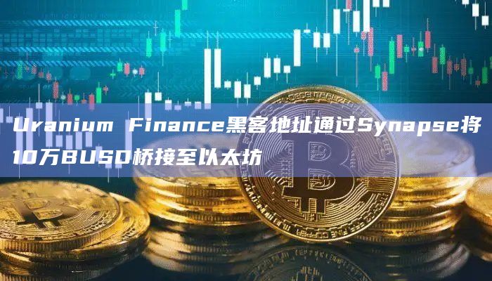 Uranium Finance黑客地址通过Synapse将10万BUSD桥接至以太坊