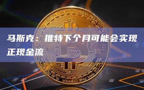 马斯克：推特下个月可能会实现正现金流