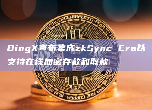 BingX宣布集成zkSync Era以支持在线加密存款和取款