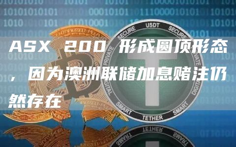 ASX 200 形成圆顶形态,因为澳洲联储加息赌注仍然存在插图 ASX 200 形成圆顶形态,因为澳洲联储加息赌注仍然存在