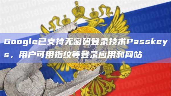 Google已支持无密码登录技术Passkeys，用户可用指纹等登录应用和网站