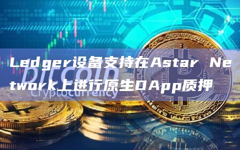 Ledger设备支持在Astar Network上进行原生DApp质押